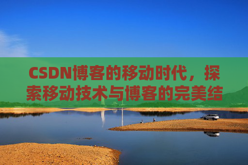 CSDN博客的移动时代，探索移动技术与博客的完美结合